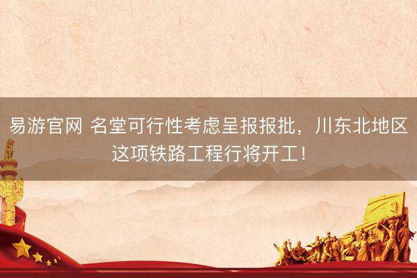 易游官网 名堂可行性考虑呈报报批，川东北地区这项铁路工程行将开工！