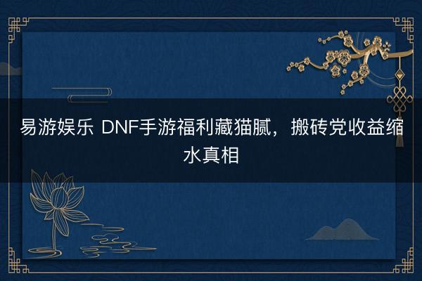 易游娱乐 DNF手游福利藏猫腻，搬砖党收益缩水真相