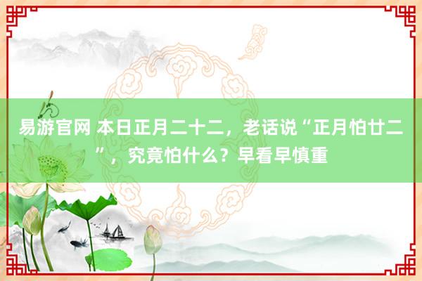 易游官网 本日正月二十二，老话说“正月怕廿二”，究竟怕什么？早看早慎重
