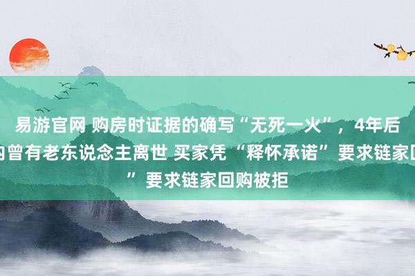 易游官网 购房时证据的确写“无死一火”，4年后得知屋内曾有老东说念主离世 买家凭 “释怀承诺” 要求链家回购被拒