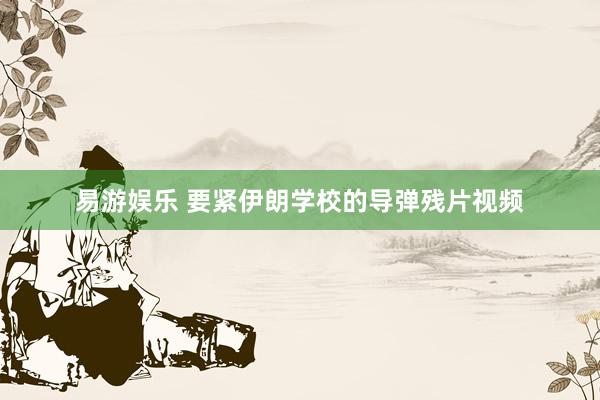 易游娱乐 要紧伊朗学校的导弹残片视频