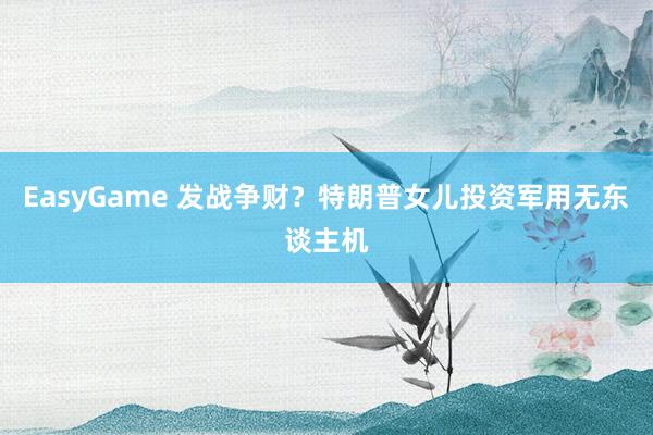 EasyGame 发战争财？特朗普女儿投资军用无东谈主机