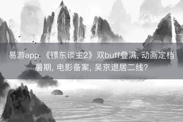 易游app 《镖东谈主2》双buff叠满, 动画定档暑期, 电影备案, 吴京退居二线?