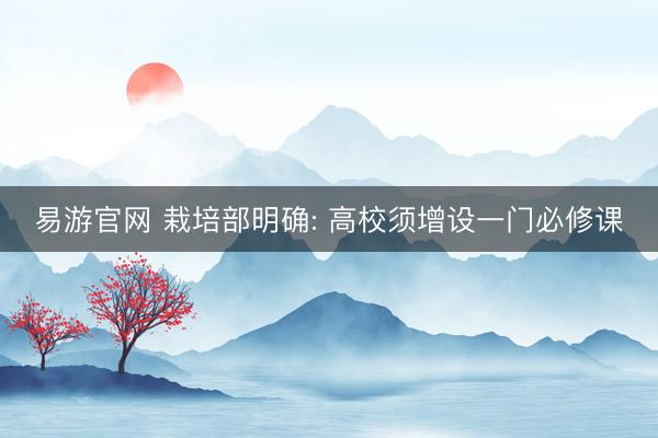易游官网 栽培部明确: 高校须增设一门必修课