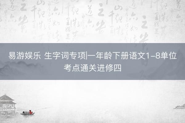 易游娱乐 生字词专项|一年龄下册语文1-8单位考点通关进修四