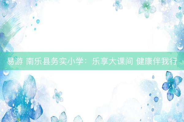 易游 南乐县务实小学：乐享大课间 健康伴我行