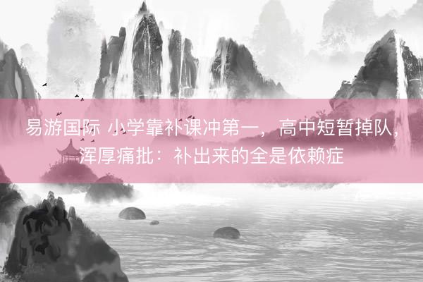 易游国际 小学靠补课冲第一，高中短暂掉队，浑厚痛批：补出来的全是依赖症
