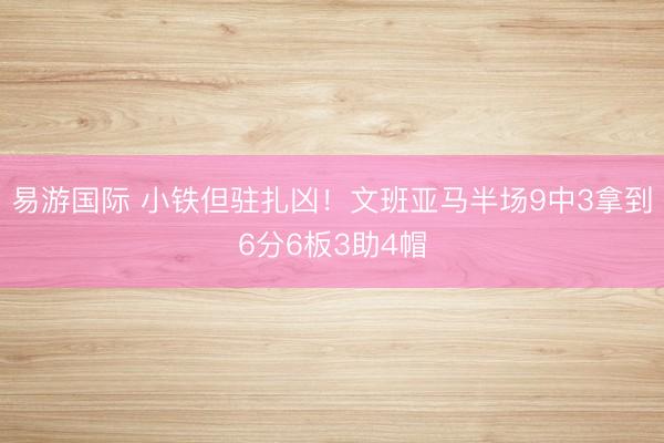 易游国际 小铁但驻扎凶！文班亚马半场9中3拿到6分6板3助4帽