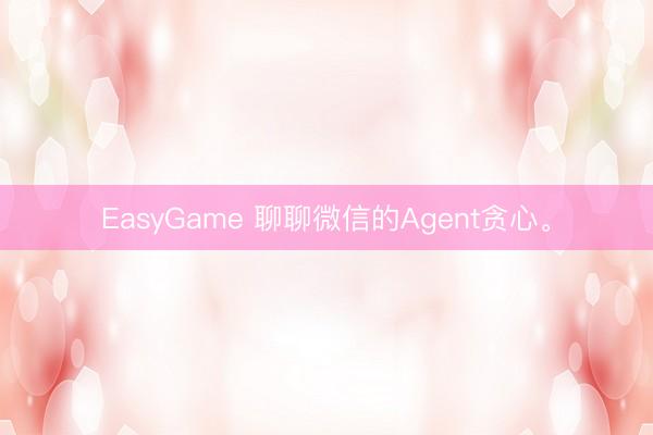EasyGame 聊聊微信的Agent贪心。