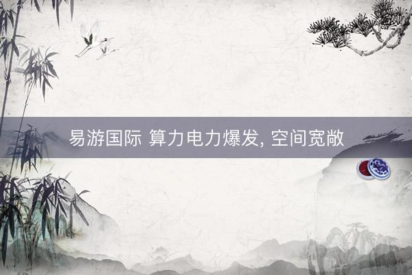 易游国际 算力电力爆发, 空间宽敞