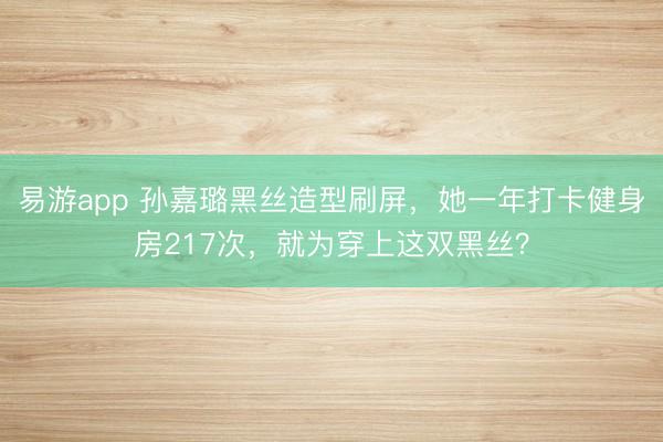 易游app 孙嘉璐黑丝造型刷屏，她一年打卡健身房217次，就为穿上这双黑丝？
