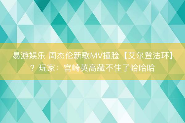 易游娱乐 周杰伦新歌MV撞脸【艾尔登法环】？玩家：宫崎英高藏不住了哈哈哈