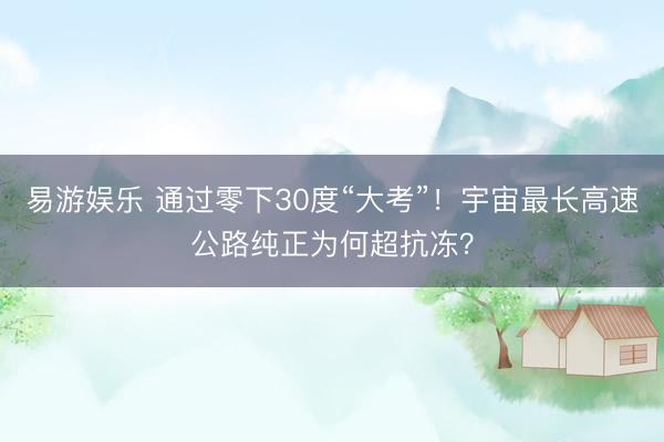 易游娱乐 通过零下30度“大考”！宇宙最长高速公路纯正为何超抗冻？