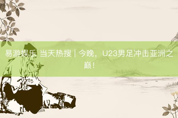 易游娱乐 当天热搜 | 今晚，U23男足冲击亚洲之巅！