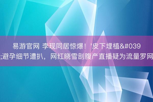 易游官网 李现同居惊爆！'皮下埋植'避孕细节遭扒，网红晓雪剖腹产直播疑为流量罗网