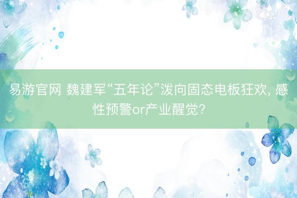 易游官网 魏建军“五年论”泼向固态电板狂欢, 感性预警or产业醒觉?