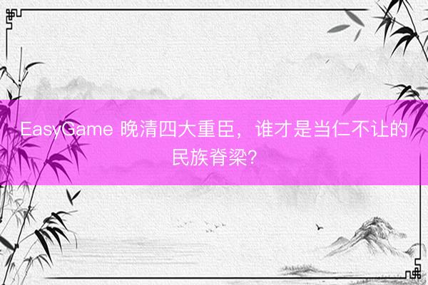 EasyGame 晚清四大重臣，谁才是当仁不让的民族脊梁？