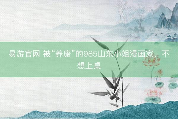 易游官网 被“养废”的985山东小姐漫画家，不想上桌