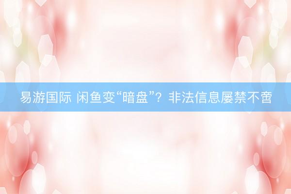 易游国际 闲鱼变“暗盘”？非法信息屡禁不啻