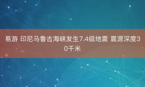 易游 印尼马鲁古海峡发生7.4级地震 震源深度30千米