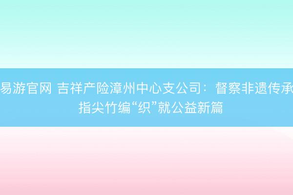 易游官网 吉祥产险漳州中心支公司：督察非遗传承  指尖竹编“织”就公益新篇