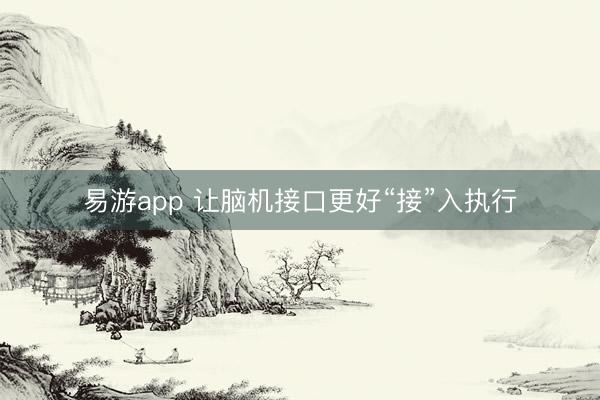 易游app 让脑机接口更好“接”入执行