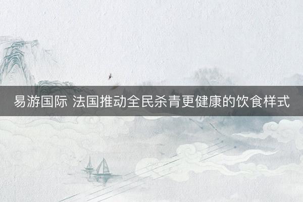 易游国际 法国推动全民杀青更健康的饮食样式