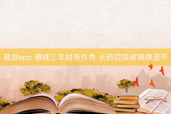 易游app 赓续三年财务作秀 长药控股被摘牌退市