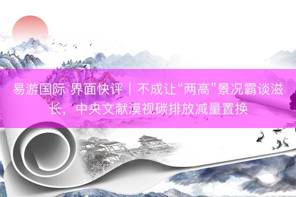 易游国际 界面快评｜不成让“两高”景况霸谈滋长，中央文献漠视碳排放减量置换