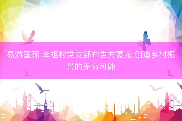 易游国际 李祖村党支部布告方豪龙:创造乡村振兴的无穷可能