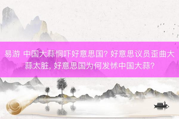 易游 中国大蒜恫吓好意思国? 好意思议员歪曲大蒜太脏, 好意思国为何发怵中国大蒜?