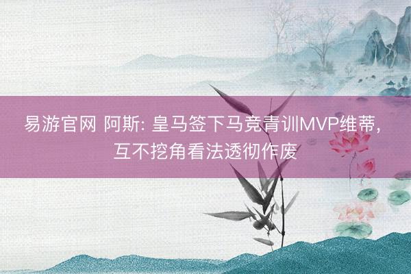 易游官网 阿斯: 皇马签下马竞青训MVP维蒂, 互不挖角看法透彻作废