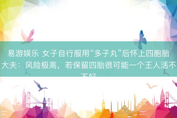 易游娱乐 女子自行服用“多子丸”后怀上四胞胎，大夫：风险极高，若保留四胎很可能一个王人活不好