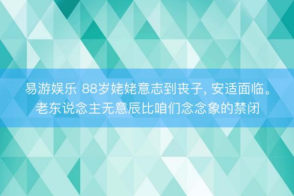 易游娱乐 88岁姥姥意志到丧子, 安适面临。老东说念主无意辰比咱们念念象的禁闭
