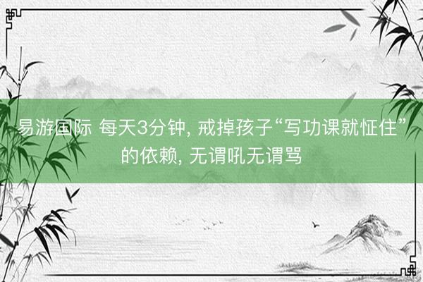 易游国际 每天3分钟, 戒掉孩子“写功课就怔住”的依赖, 无谓吼无谓骂