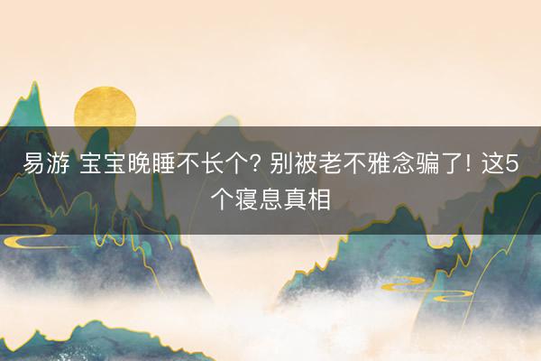 易游 宝宝晚睡不长个? 别被老不雅念骗了! 这5个寝息真相