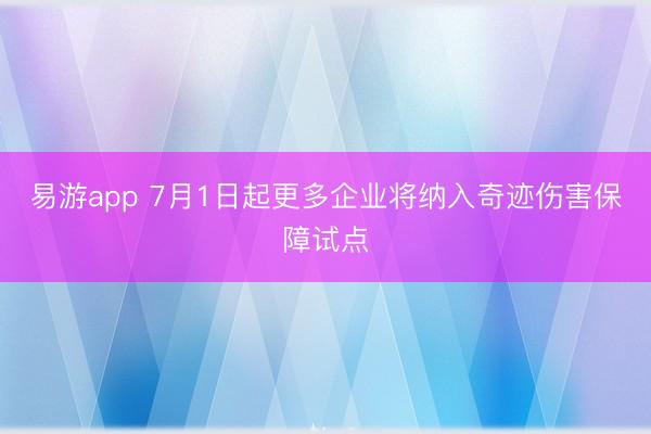 易游app 7月1日起更多企业将纳入奇迹伤害保障试点