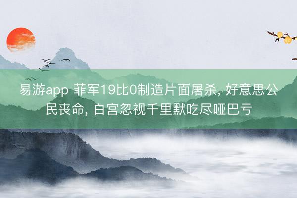易游app 菲军19比0制造片面屠杀, 好意思公民丧命, 白宫忽视千里默吃尽哑巴亏