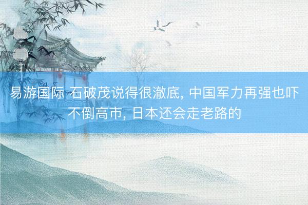 易游国际 石破茂说得很澈底, 中国军力再强也吓不倒高市, 日本还会走老路的