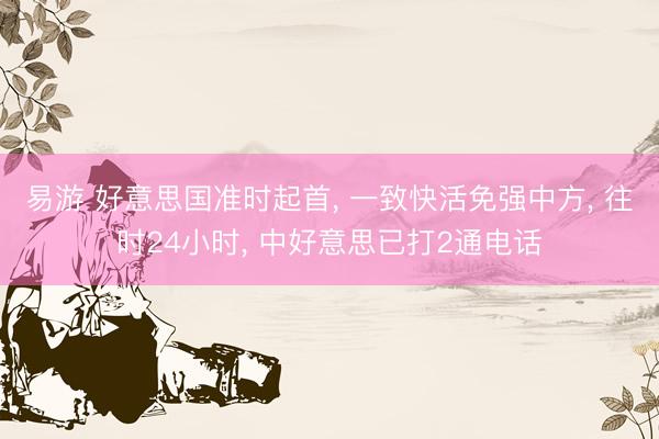 易游 好意思国准时起首, 一致快活免强中方, 往时24小时, 中好意思已打2通电话
