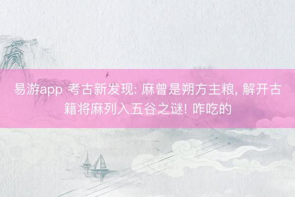 易游app 考古新发现: 麻曾是朔方主粮, 解开古籍将麻列入五谷之谜! 咋吃的