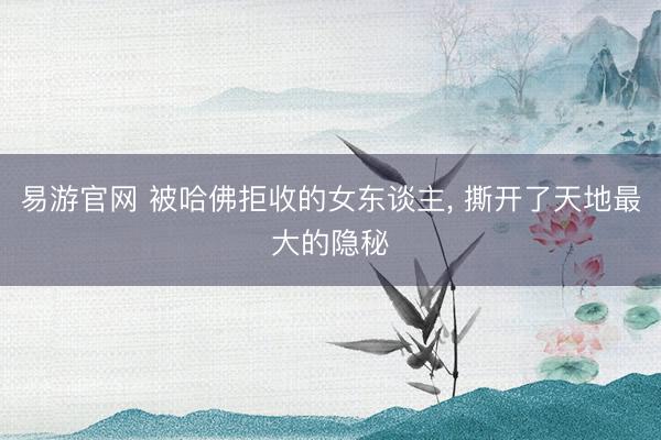 易游官网 被哈佛拒收的女东谈主, 撕开了天地最大的隐秘
