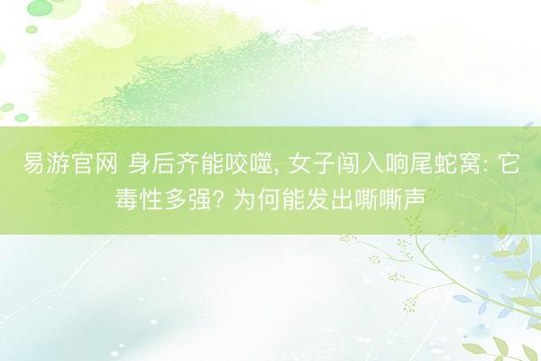 易游官网 身后齐能咬噬, 女子闯入响尾蛇窝: 它毒性多强? 为何能发出嘶嘶声
