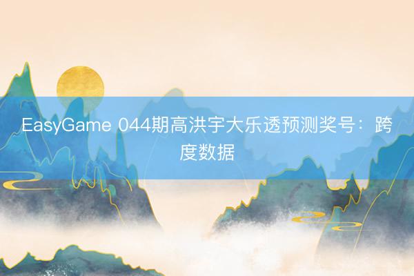 EasyGame 044期高洪宇大乐透预测奖号：跨度数据