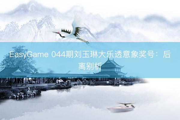 EasyGame 044期刘玉琳大乐透意象奖号：后离别析