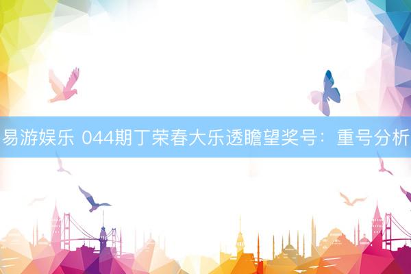 易游娱乐 044期丁荣春大乐透瞻望奖号：重号分析