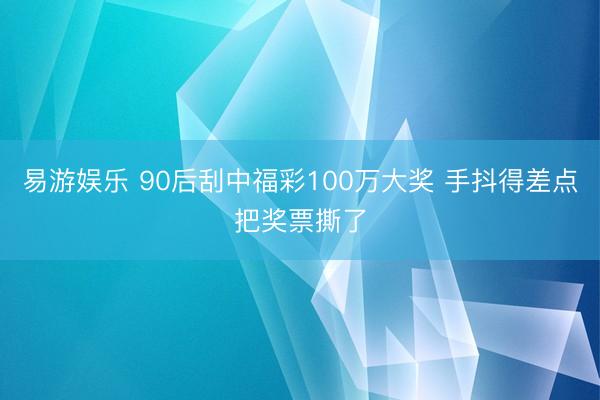 易游娱乐 90后刮中福彩100万大奖 手抖得差点把奖票撕了